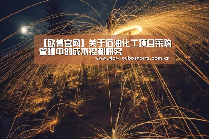 【欧博官网】关于石油化工项目采购管理中的成本控制研究(图4) 欧博游戏